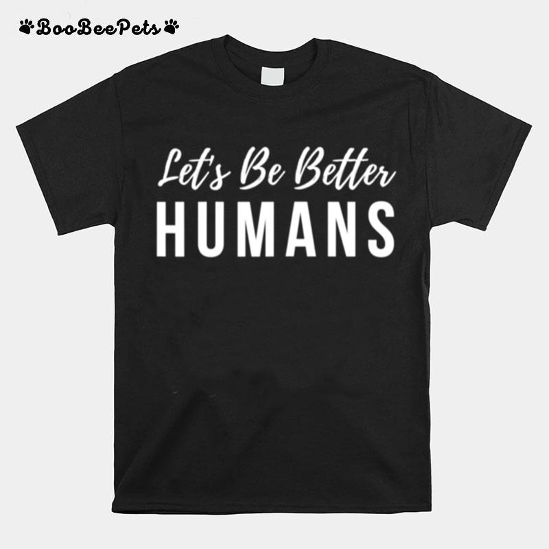 Lets Be Better Humans Inspirational T-Shirt
