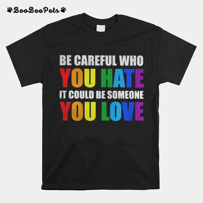 Lgbt Be Careful Who You Hate It Could Be Someone You Love T-Shirt