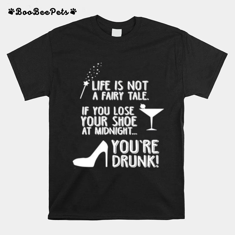 Life Is Not A Fairy Tale If You Lose Your Shoe At Midnight Youre Drunk T-Shirt