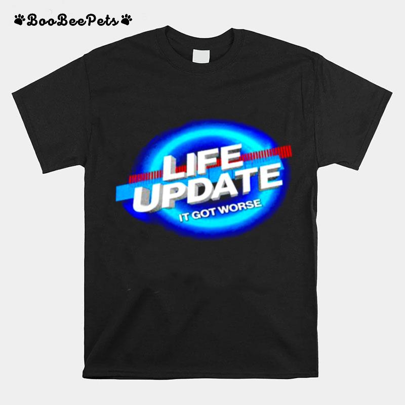 Life Update It Got Worse T-Shirt