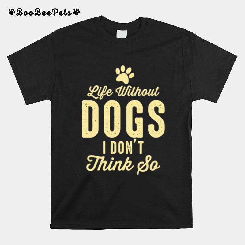 Life Without Dogs I Dont Think So Dog Lovers T-Shirt