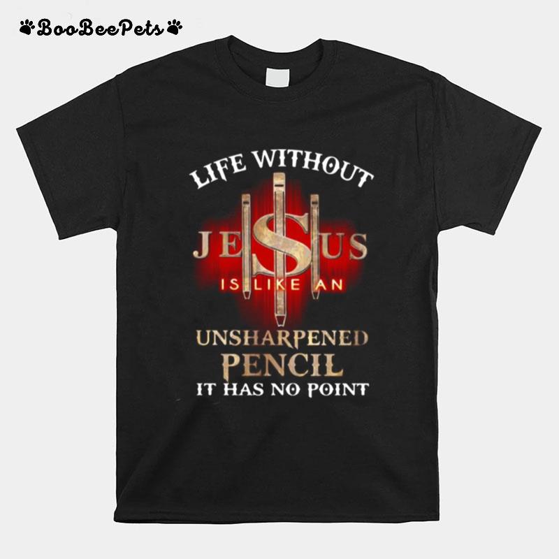 Life Without Jesus Is Like An Unsharpened Pencil It Has No Point God T-Shirt