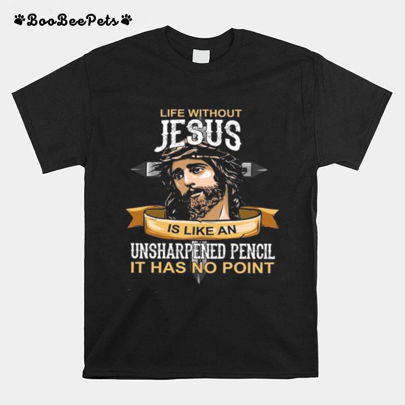 Life Without Jesus Is Like An Unsharpened Pencil It Has No Point T-Shirt