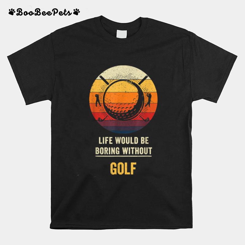 Life Would Be Boring Without Golf T-Shirt