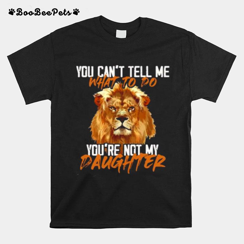 Lion You Cant Tell Me What To Do Youre Not My Daughter T-Shirt