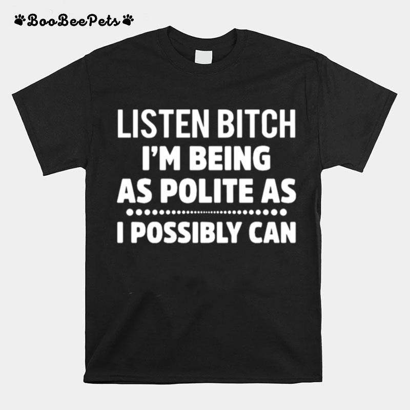 Listen Bitch Im Being As Polite As I Possibly Can T-Shirt