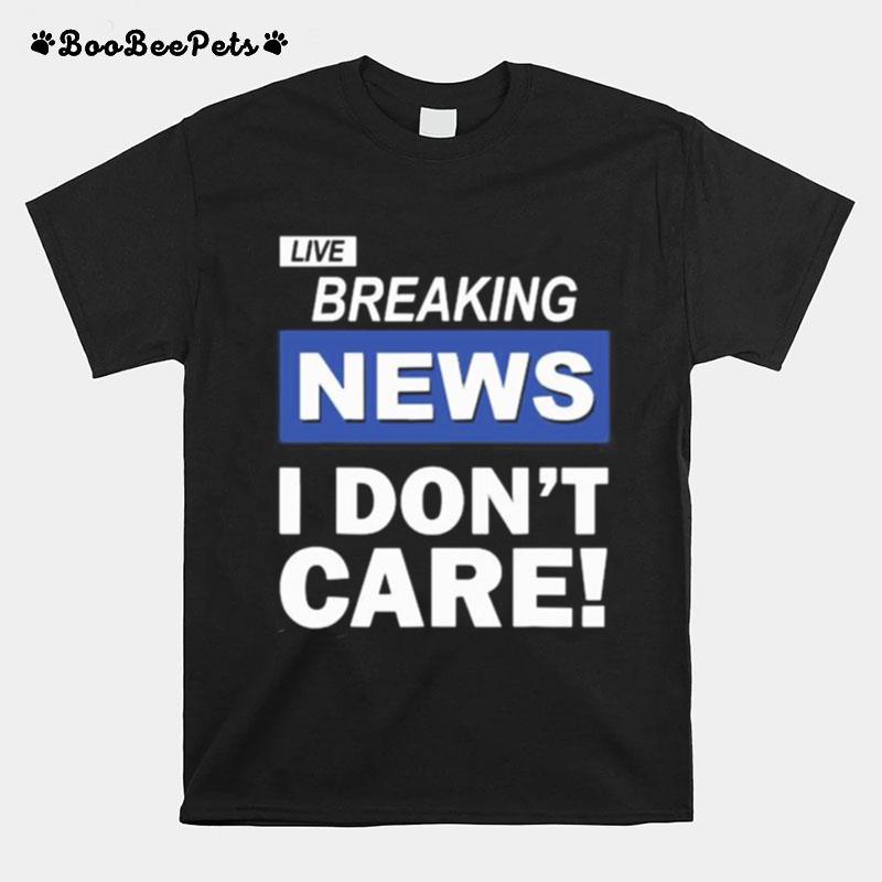 Live Breaking News I Dont Care T-Shirt