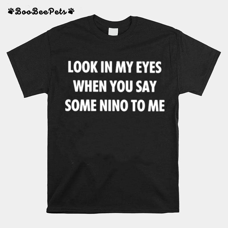 Look In My Eyes When You Say Some Nino To Me T-Shirt