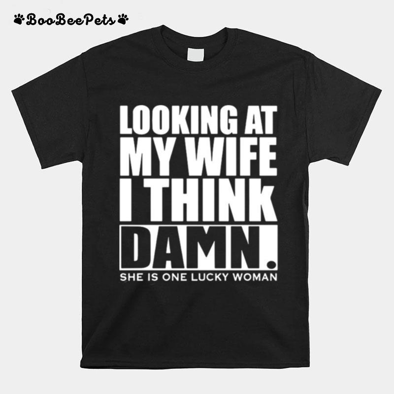 Looking At My Wife I Think Damn She Is One Lucky Woman T-Shirt