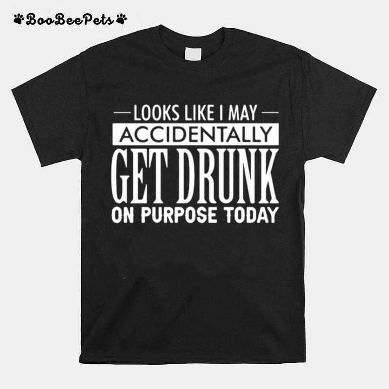 Looks Like I May Accidentally Get Drunk On Purpose Today T-Shirt