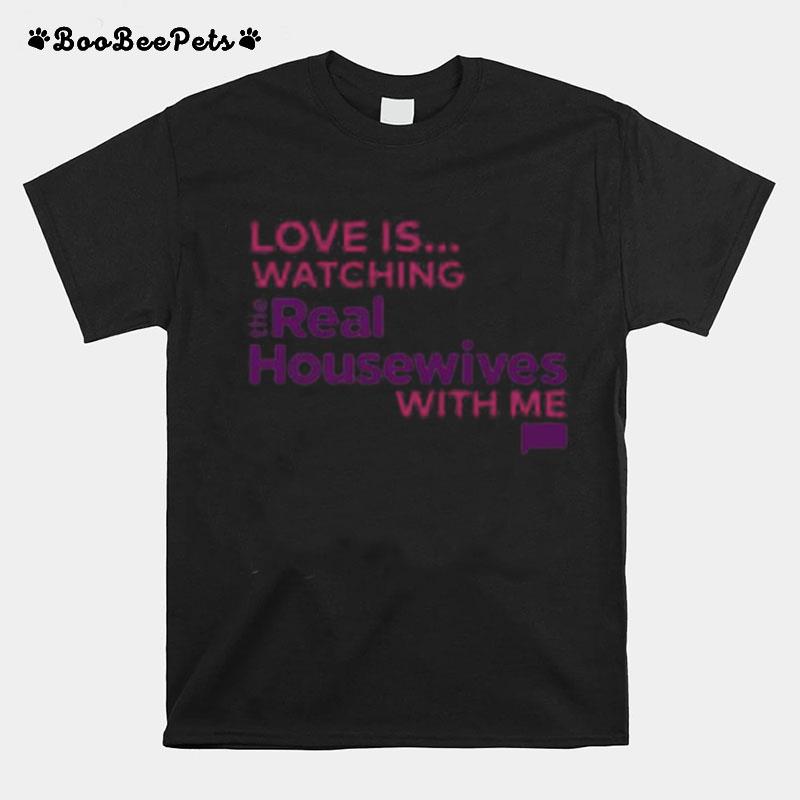 Love Is Watching The Real Housewives With Me T-Shirt