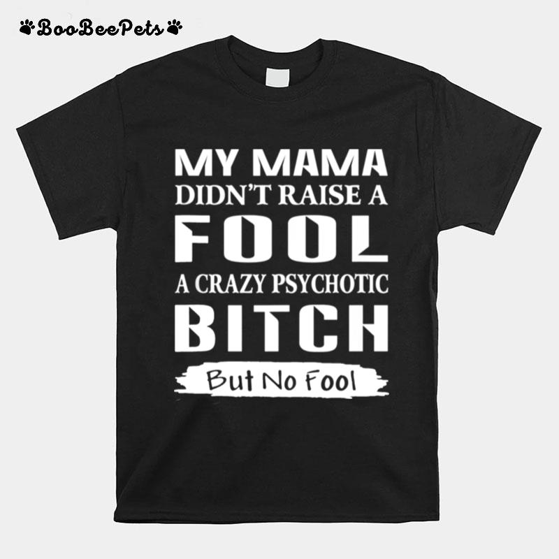 Mama Didnt Raise A Fool A Crazy Psychotic Bitch But No Fool T-Shirt