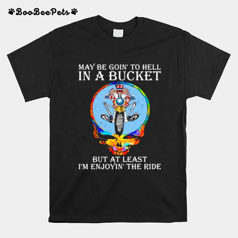 May Be Goin To Hell In A Bucket But At Least Im Enjoyin The Ride Skull T-Shirt