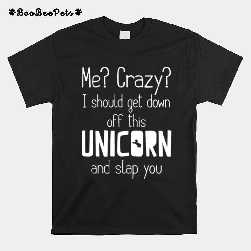 Me Crazy I Should Get Down Off This Unicorn And Slap You T-Shirt