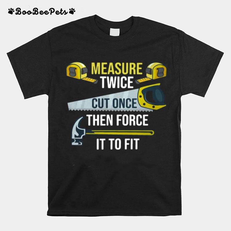 Measure Twice Cut Once Then Force It To Fit T-Shirt