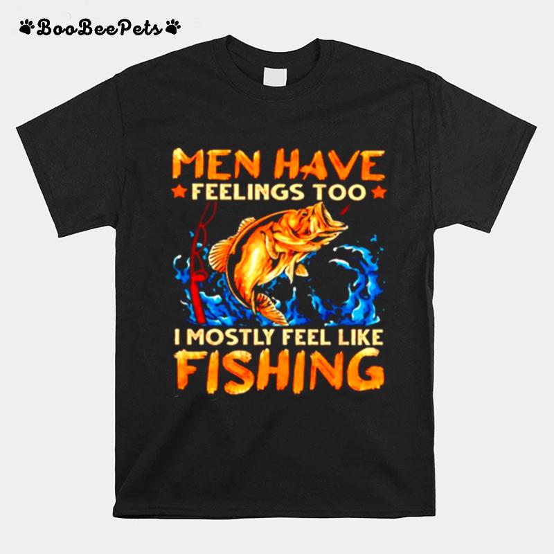 Men Have Feelings Too I Mostly Fell Like Fishing T-Shirt