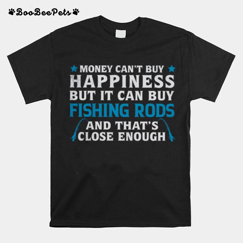 Money Cant Buy Happiness But It Can Buy Fishing Rods And Thats Close Enough T-Shirt