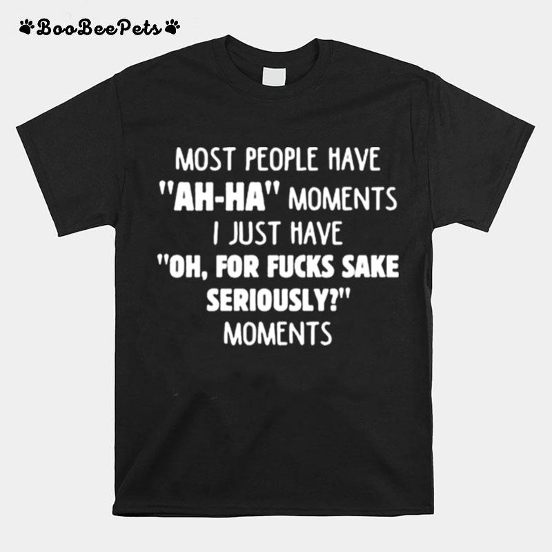 Most People Have Ah Ha Moments I Just Have Oh For Fucks Sake Seriously Moments T-Shirt