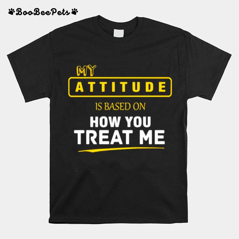 My Attitude Is Based On How You Treat Me T-Shirt