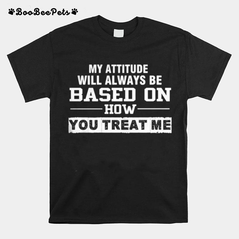 My Attitude Will Always Based On How You Treat Me T-Shirt