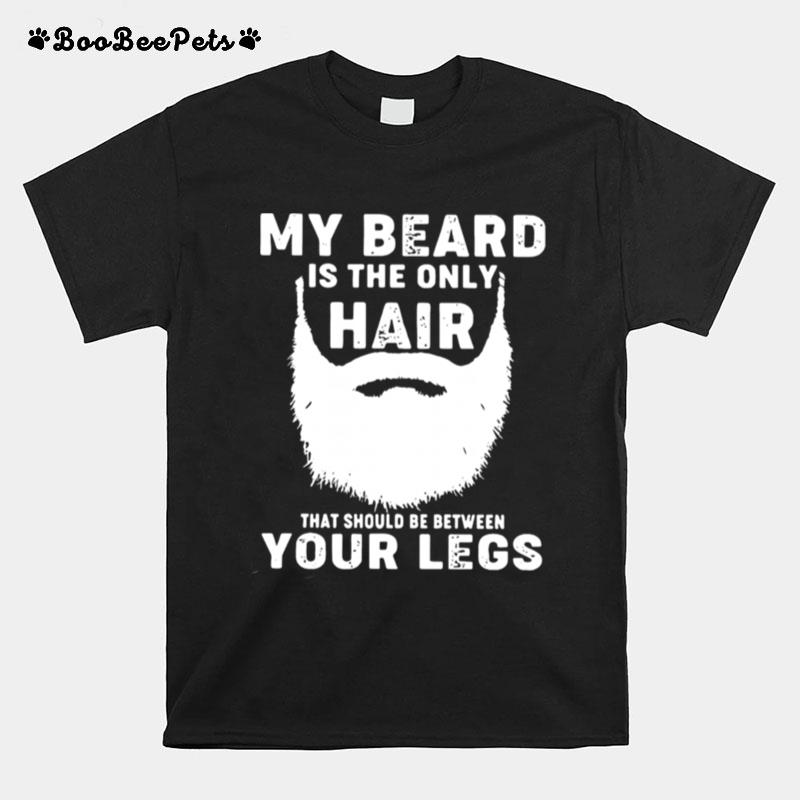 My Beard Is The Only Hair That Should Be Between Your Legs T-Shirt