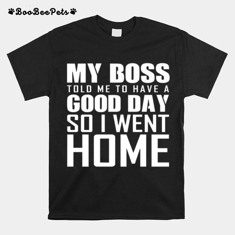 My Boss Told Me To Have A Good Day So I Went Home T-Shirt