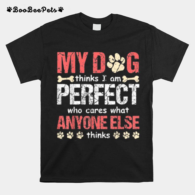 My Dog Think I Am Perfect Who Cares What Anyone Else Thinks T-Shirt