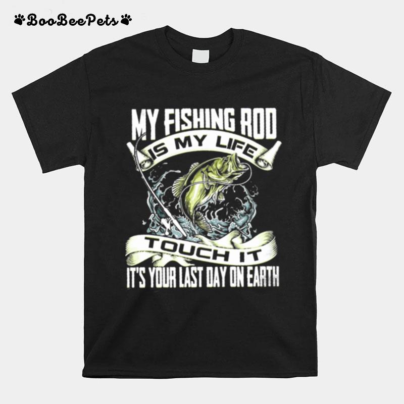 My Fishing Rod Touch It Its Your Last Day On Earth T-Shirt