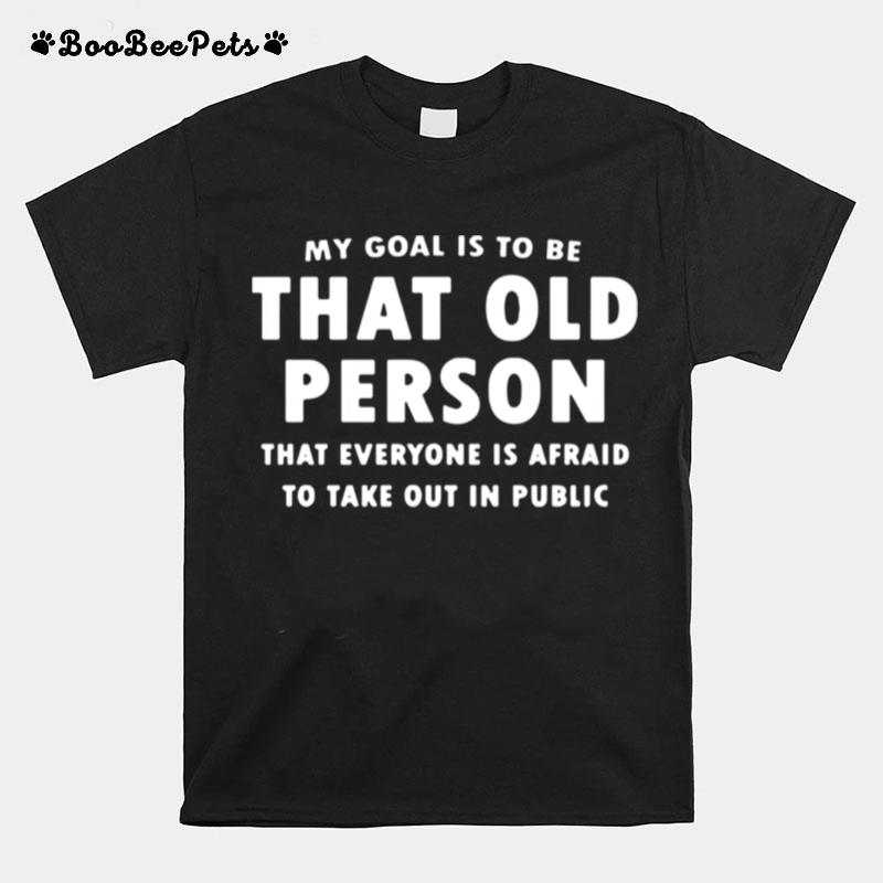 My Goai Is To Be That Old Person That Everyone Is Afraid To Take Out In Public T-Shirt