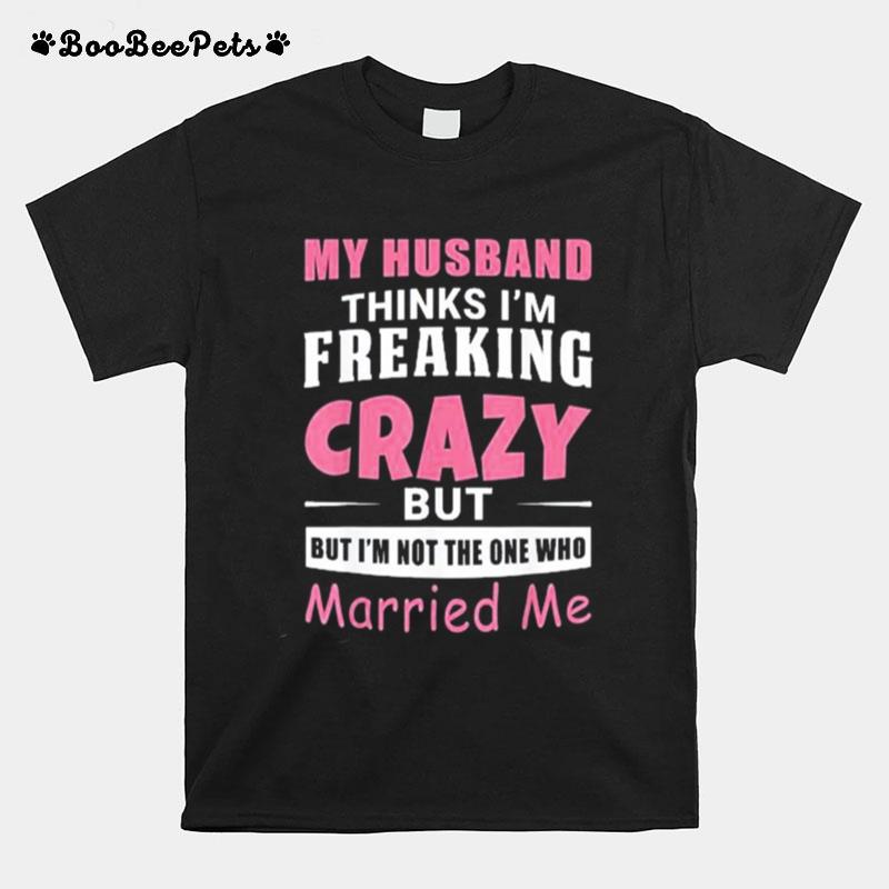 My Husband Thinks Im Crazy But Im Not The One Who Married Me T-Shirt