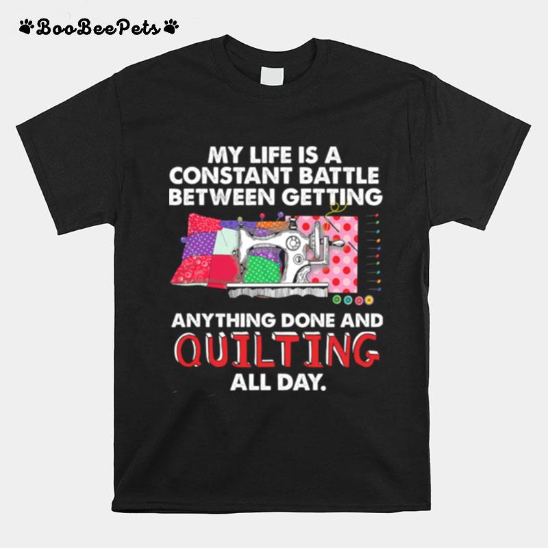 My Life Is A Constant Battle Between Getting Anything Done And Quilting All Day T-Shirt