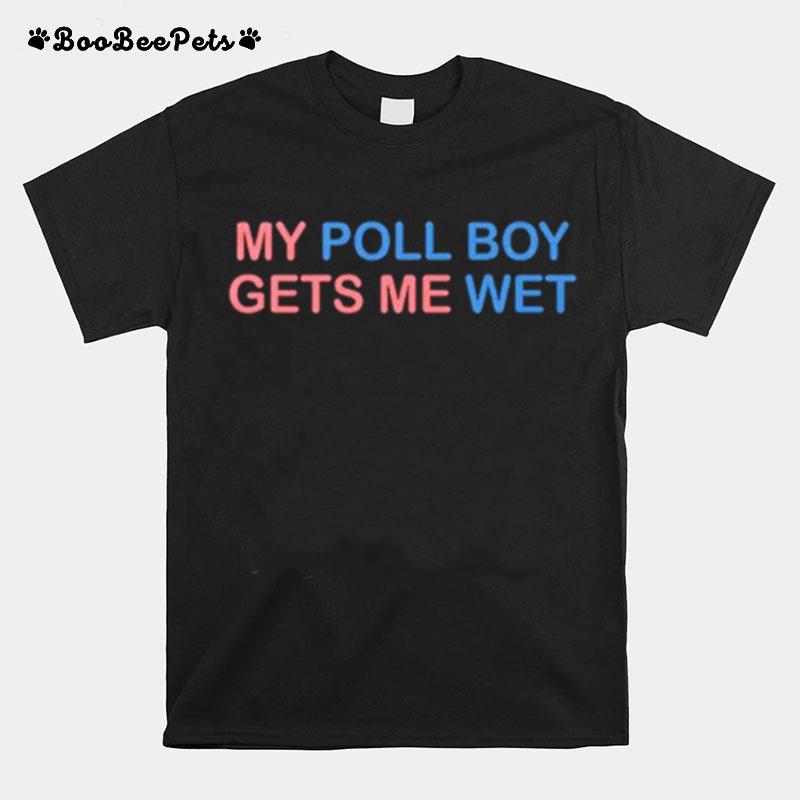 My Poll Boy Gets Me Wet T-Shirt