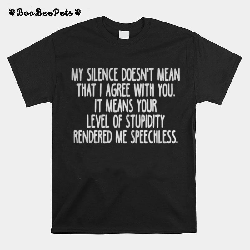 My Silence Doesn%E2%80%99T Mean That I Agree With You It Means Your Level Of Stupidity Rendered Me Speechless T-Shirt