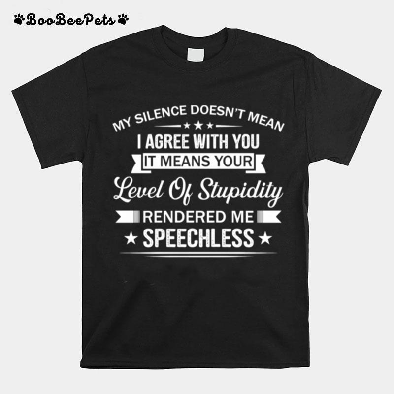 My Silence Doesnt Mean I Agree With You It Means Your Level Of Stupid T-Shirt
