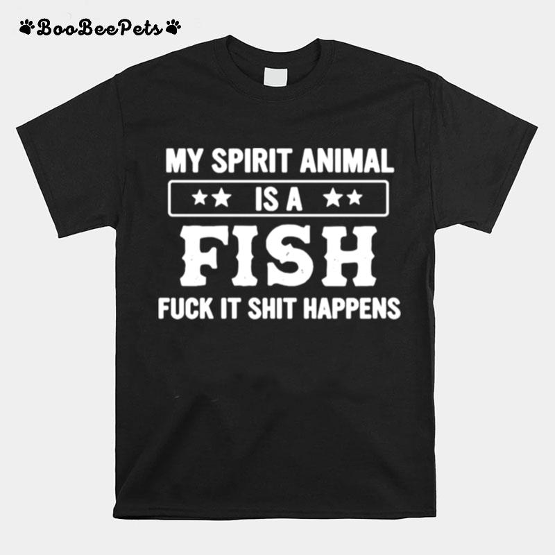 My Spirit Animal Is A Fish Fuck It Shit Happens T-Shirt