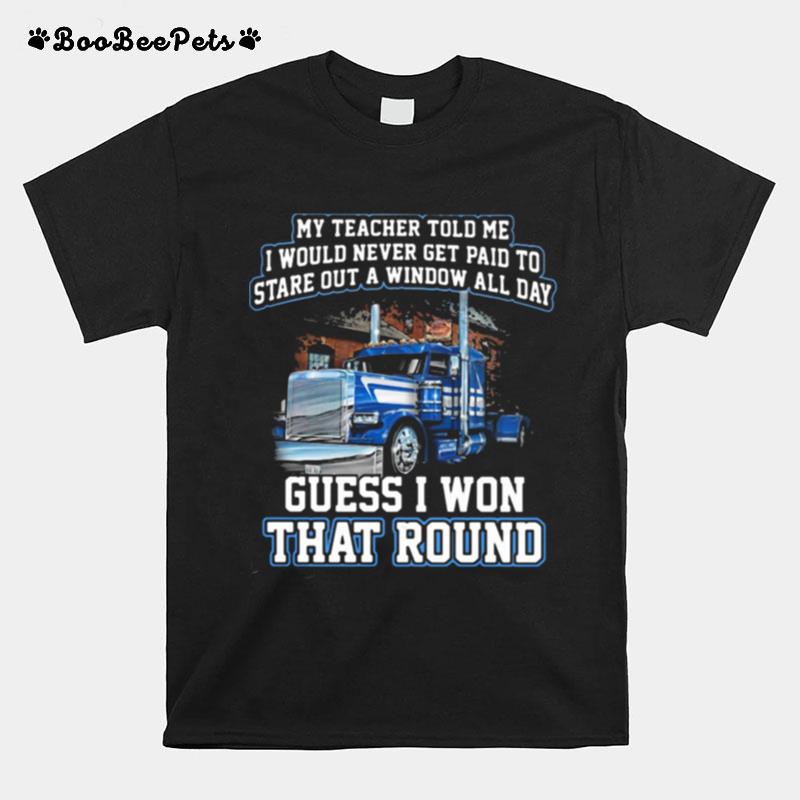 My Teacher Told Me I Would Never Get Paid To Stare Out A Window All Day Guess I Won That Round Truck T-Shirt