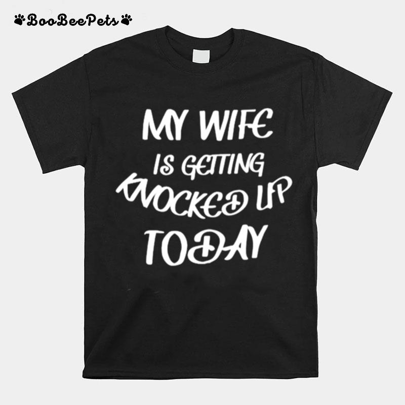 My Wife Is Getting Knocked Up Today T-Shirt