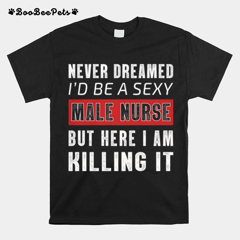 Never Dreamed Id Be A Sexy Male Nurse But Here I Am Killing It T-Shirt