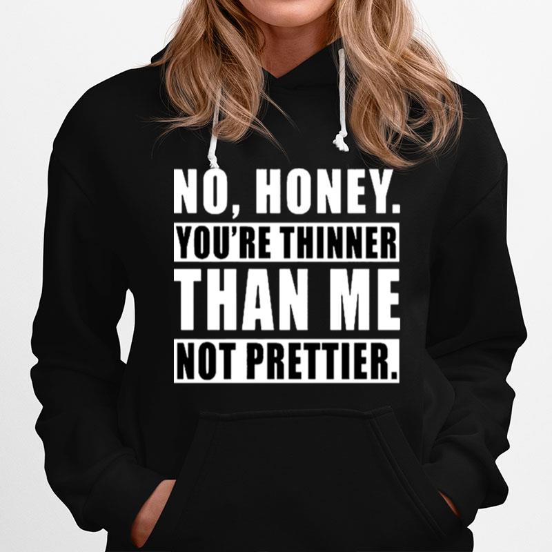 No Honey Youre Thinner Than Me Not Prettier Hoodie