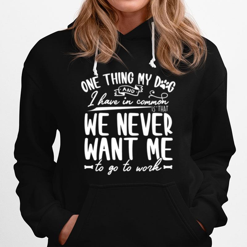 One Thing My Dog And I Have Common I Have In Common We Never Want Me To Go To Work Hoodie