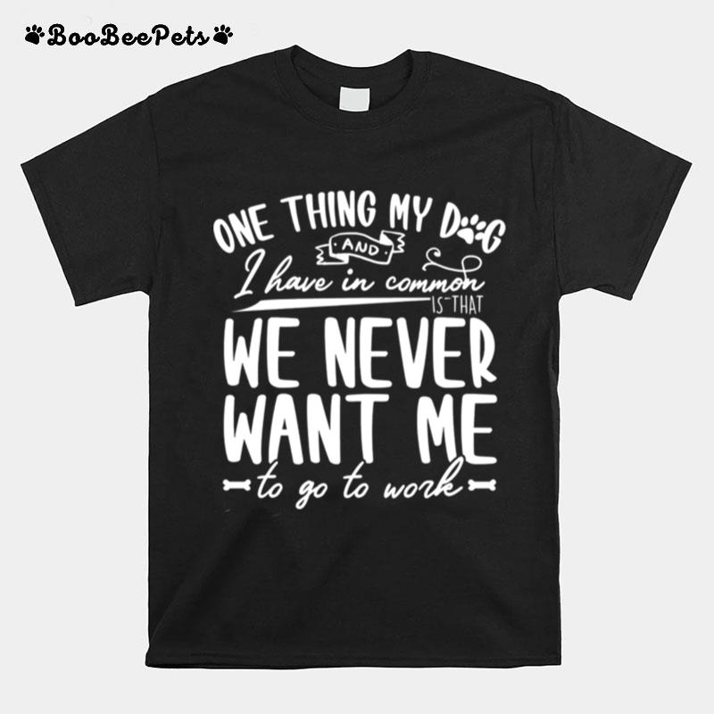 One Thing My Dog And I Have Common I Have In Common We Never Want Me To Go To Work T-Shirt