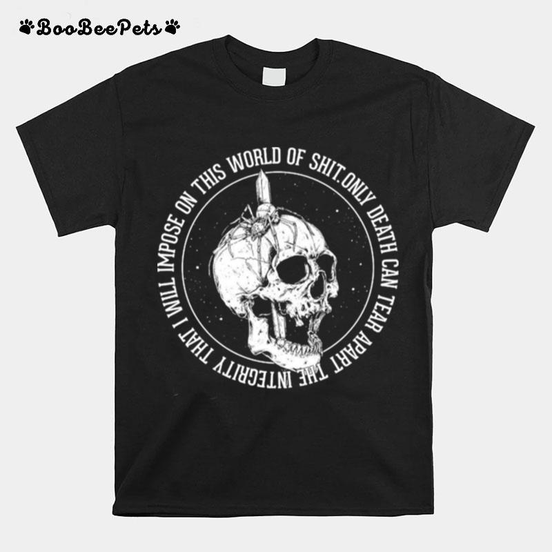 Only Death Can Tear Apart The Integrity That I Will Impose On This World Of Shit T-Shirt