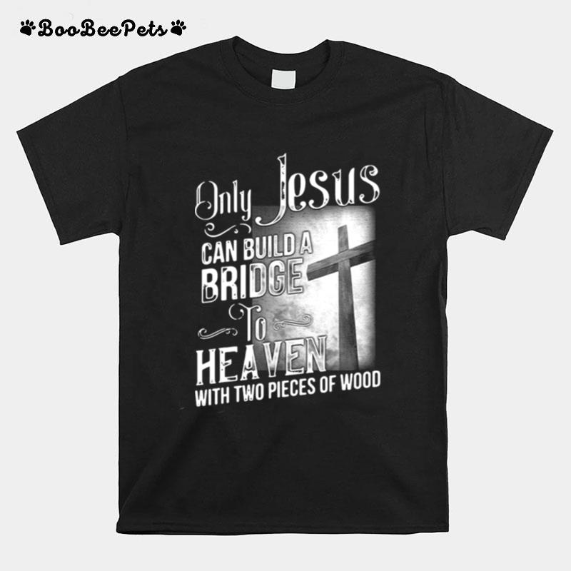 Only Jesus Can Build A Bridge To Heaven With Two Pieces Of Wood T-Shirt