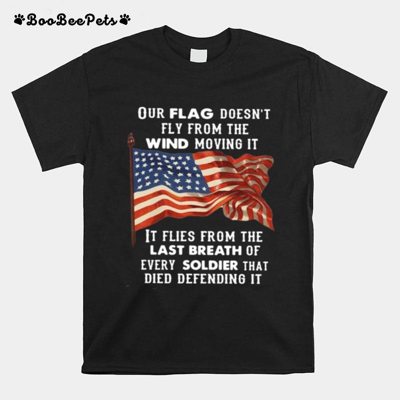 Our Flag Doesnt Fly From The Wind Moving It Files From The Last Breath Of Every Soldier That Died Defending It T-Shirt