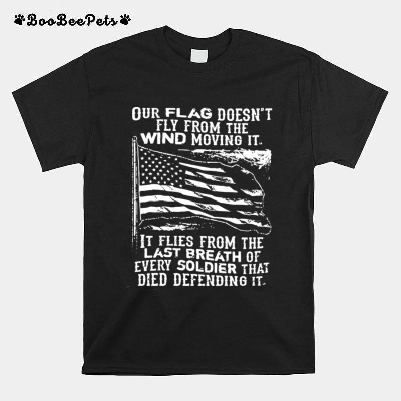 Our Flag Doesnt Fly From The Wind Moving It It Flies From The Last Breath Of Ever Soldier That Died Defending It T-Shirt
