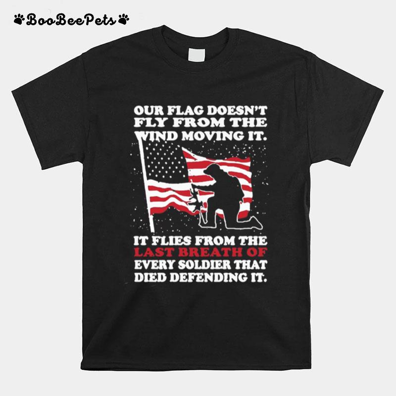 Our Flag Doesnt Fly From The Wind Moving It It Flies From The Last Breath Of T-Shirt