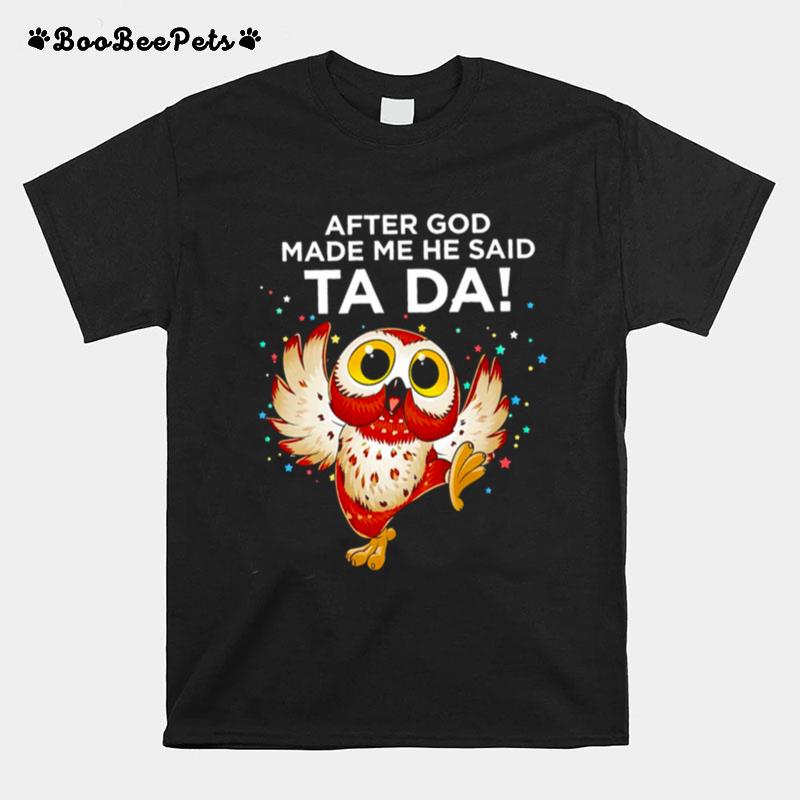 Owl After God Made Me He Said Ta Da T-Shirt