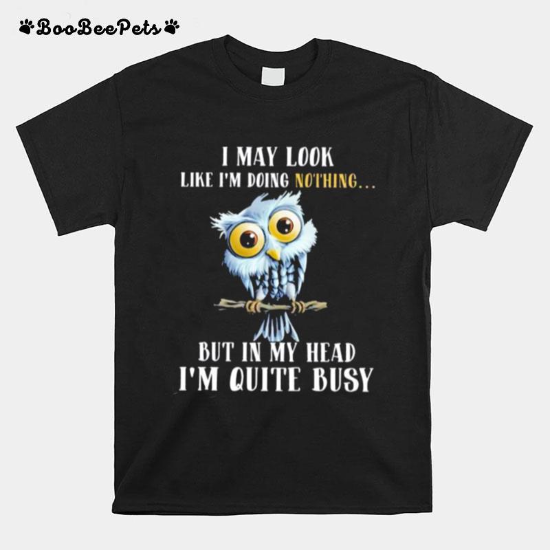 Owl I May Look Like Im Doing Nothing But In My Head Im Quite Busy T-Shirt