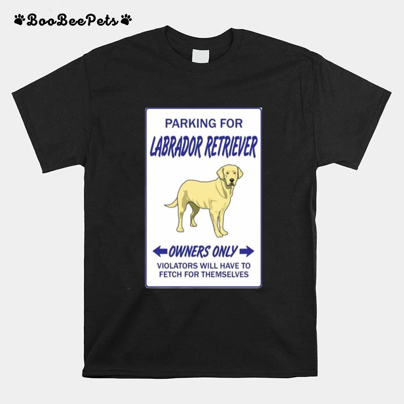 Parking For Labrador Retriever Owners Only Violators Will Have To Fetch For Themselves T-Shirt