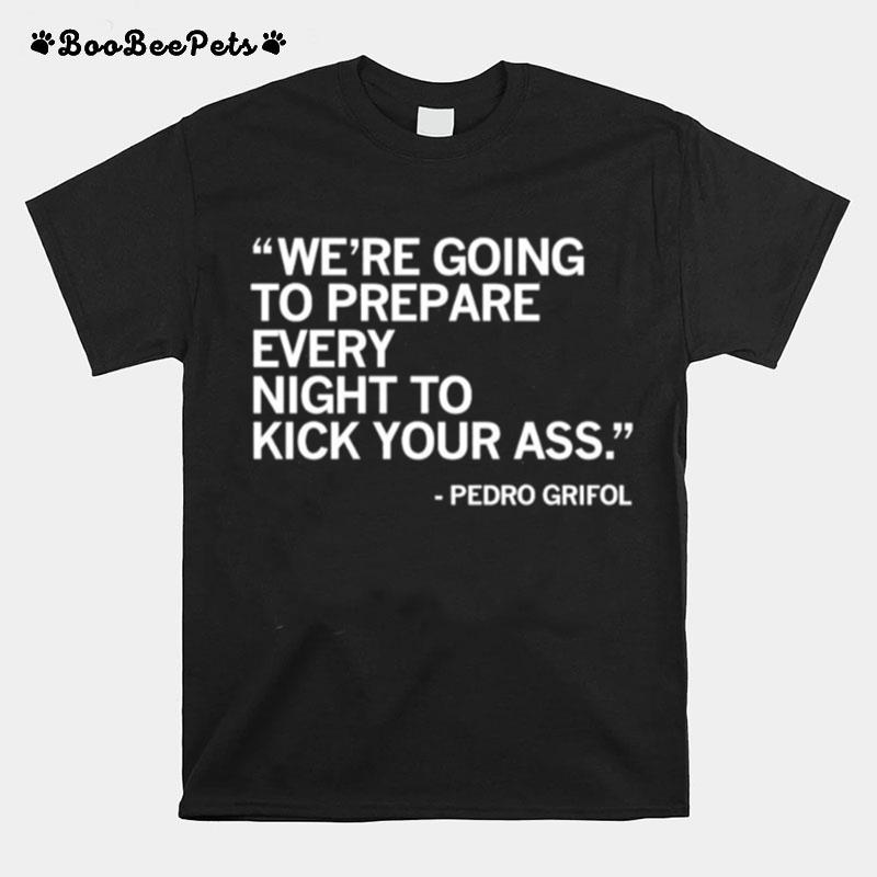 Pedro Grifol Were Going To Prepare Every Night To Kick Your Ass T-Shirt